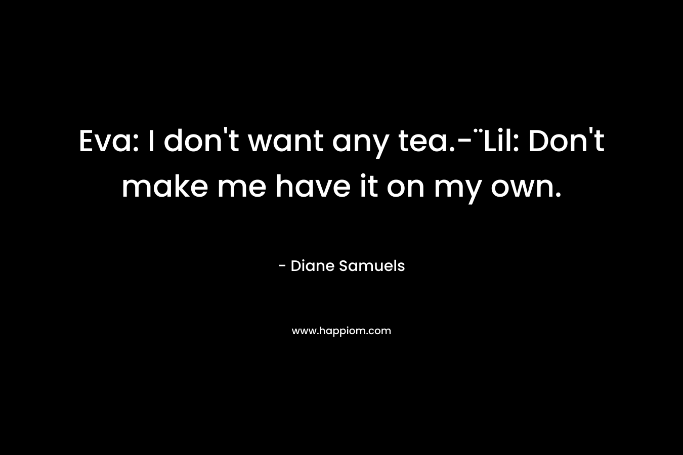 Eva: I don’t want any tea.-¨Lil: Don’t make me have it on my own. – Diane Samuels