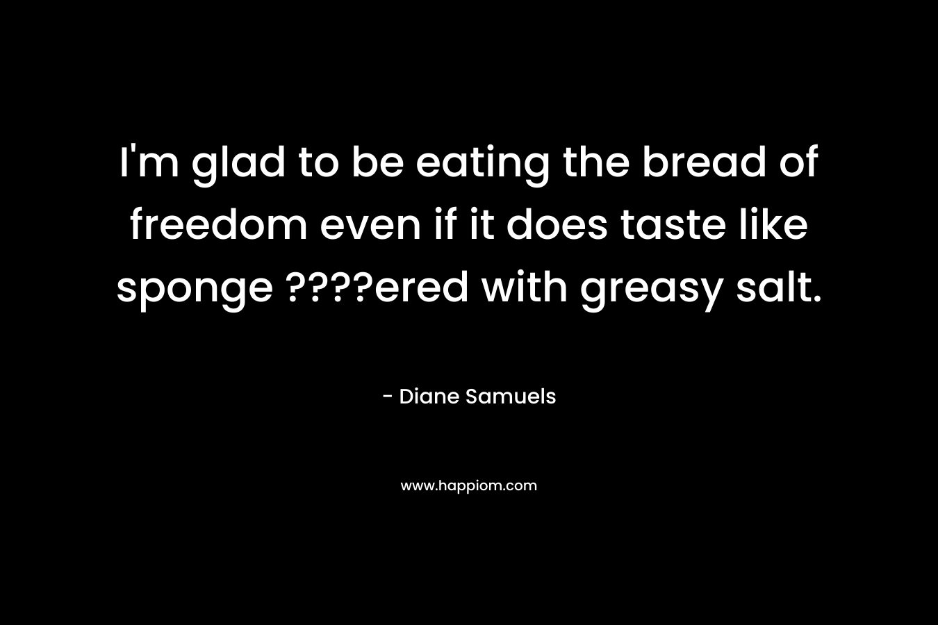 I’m glad to be eating the bread of freedom even if it does taste like sponge ????ered with greasy salt. – Diane Samuels