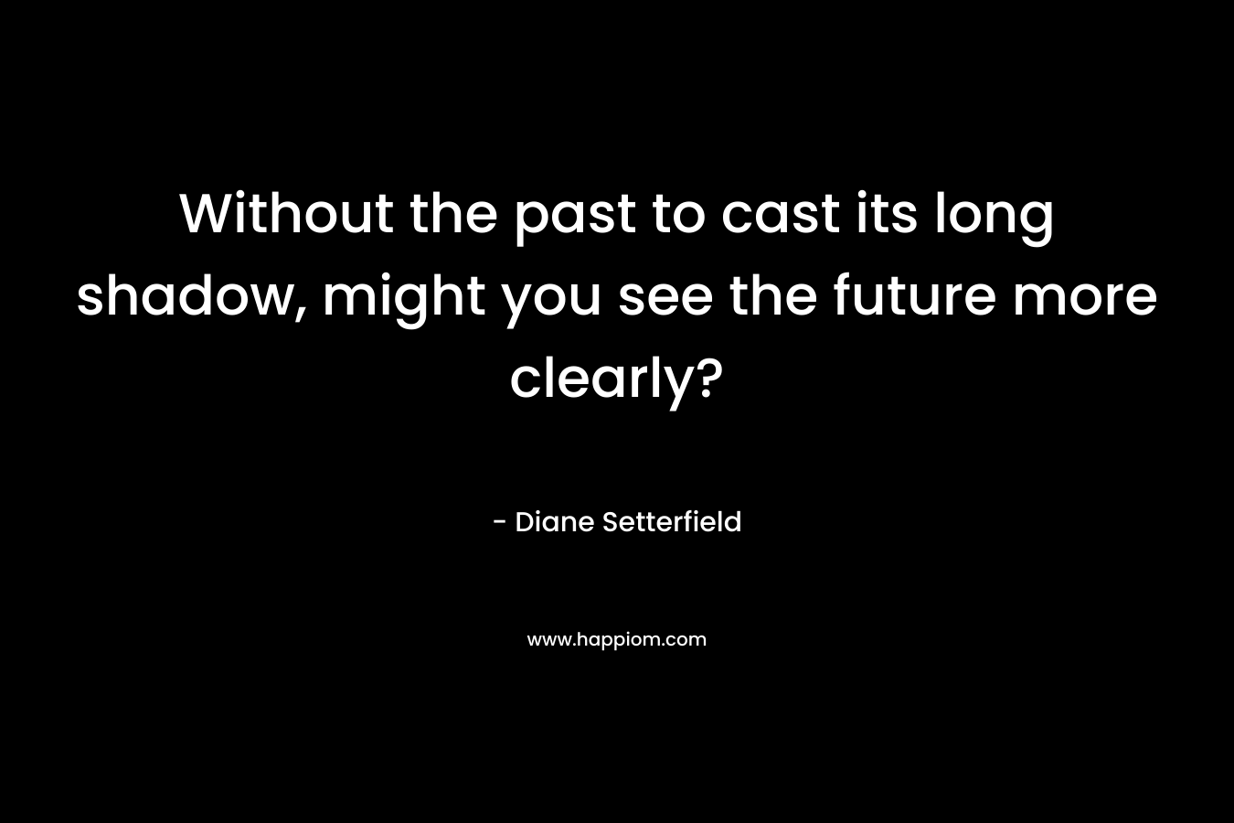 Without the past to cast its long shadow, might you see the future more clearly? – Diane Setterfield