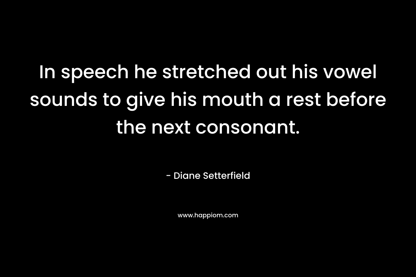 In speech he stretched out his vowel sounds to give his mouth a rest before the next consonant. – Diane Setterfield