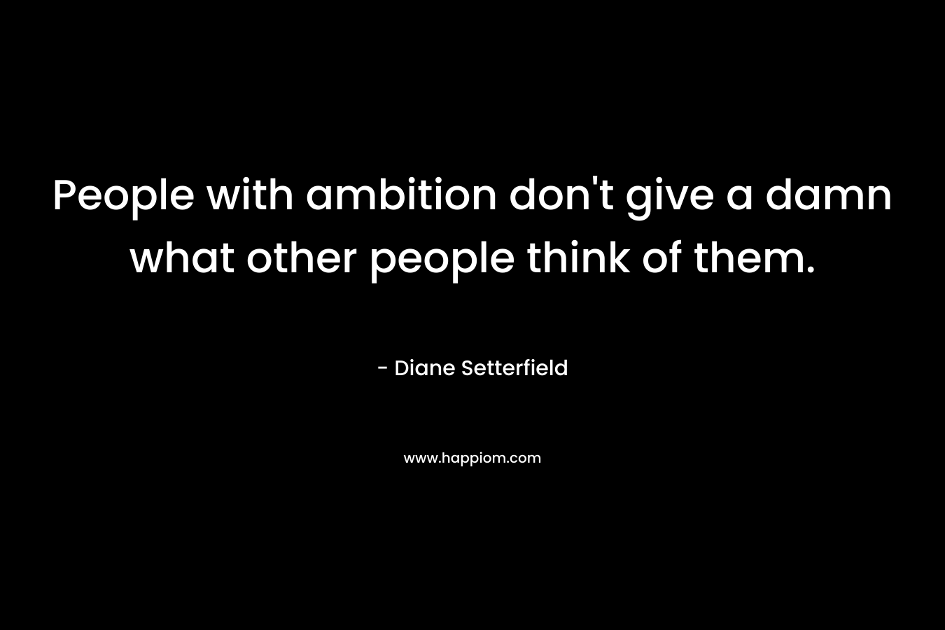 People with ambition don't give a damn what other people think of them.