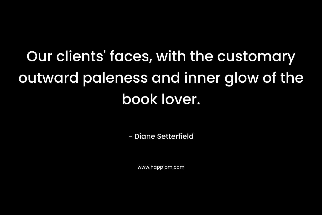 Our clients' faces, with the customary outward paleness and inner glow of the book lover.