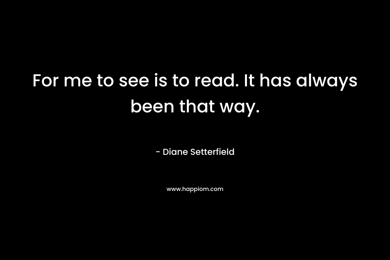 For me to see is to read. It has always been that way. – Diane Setterfield