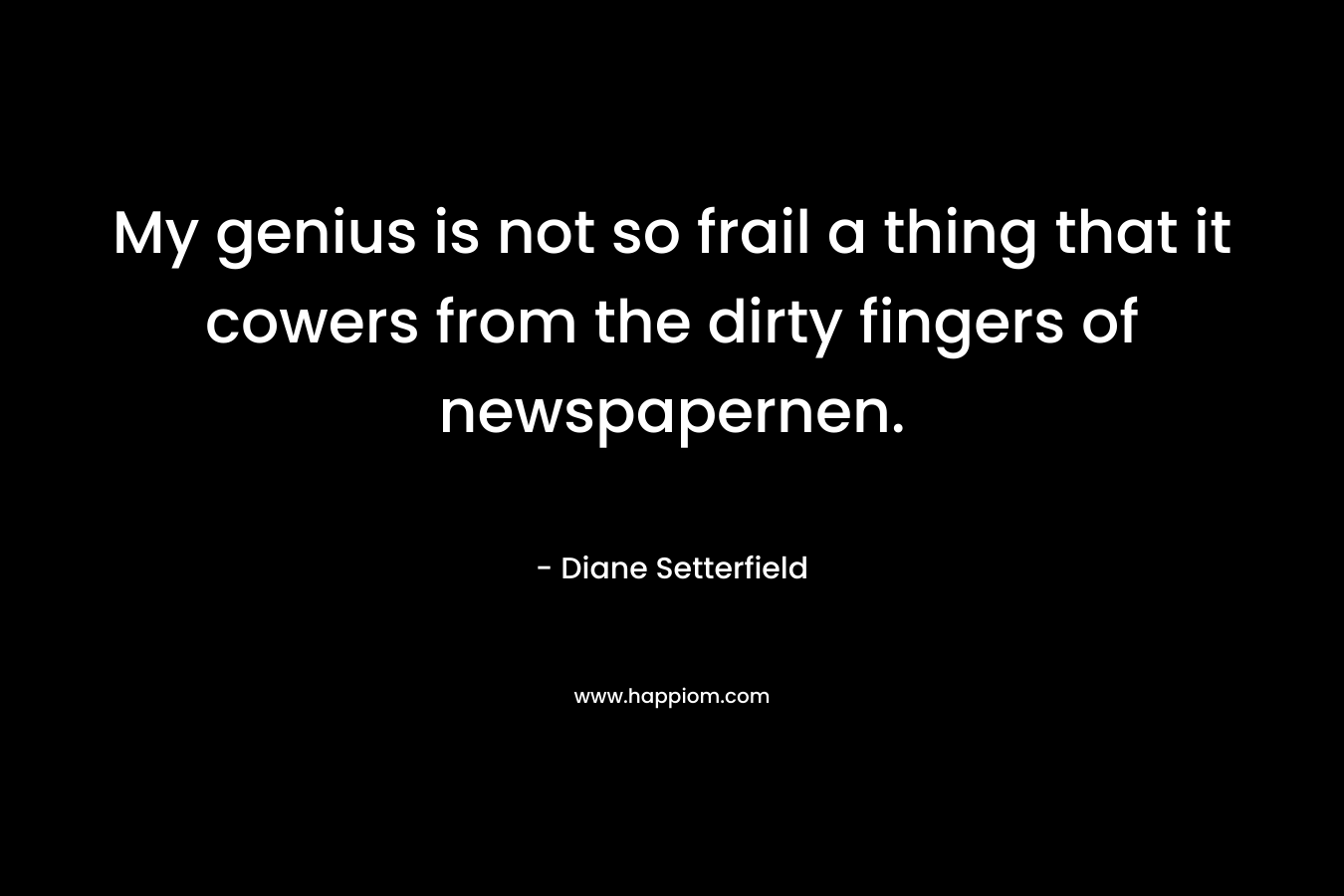 My genius is not so frail a thing that it cowers from the dirty fingers of newspapernen. – Diane Setterfield