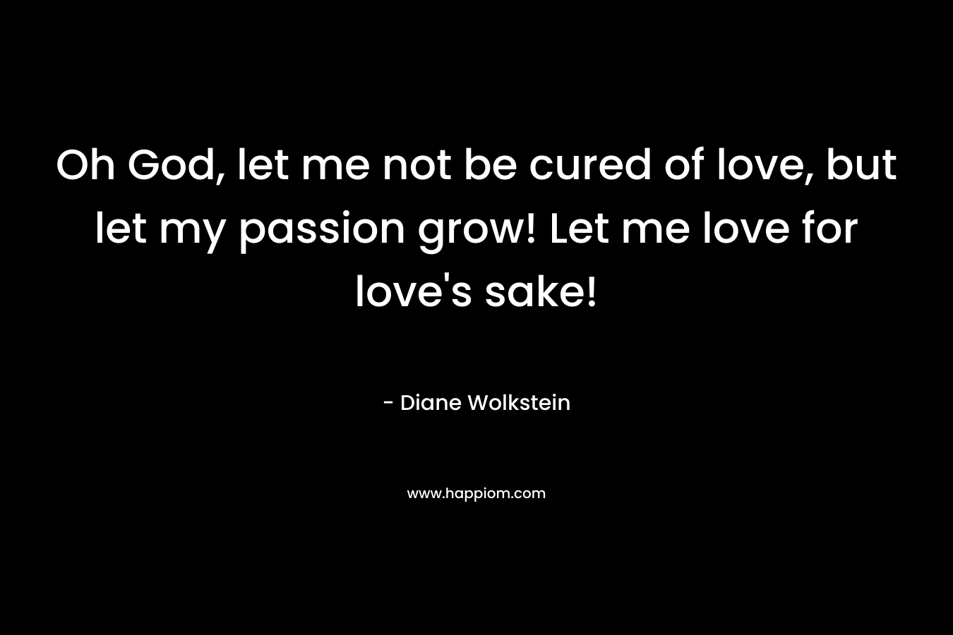 Oh God, let me not be cured of love, but let my passion grow! Let me love for love's sake!