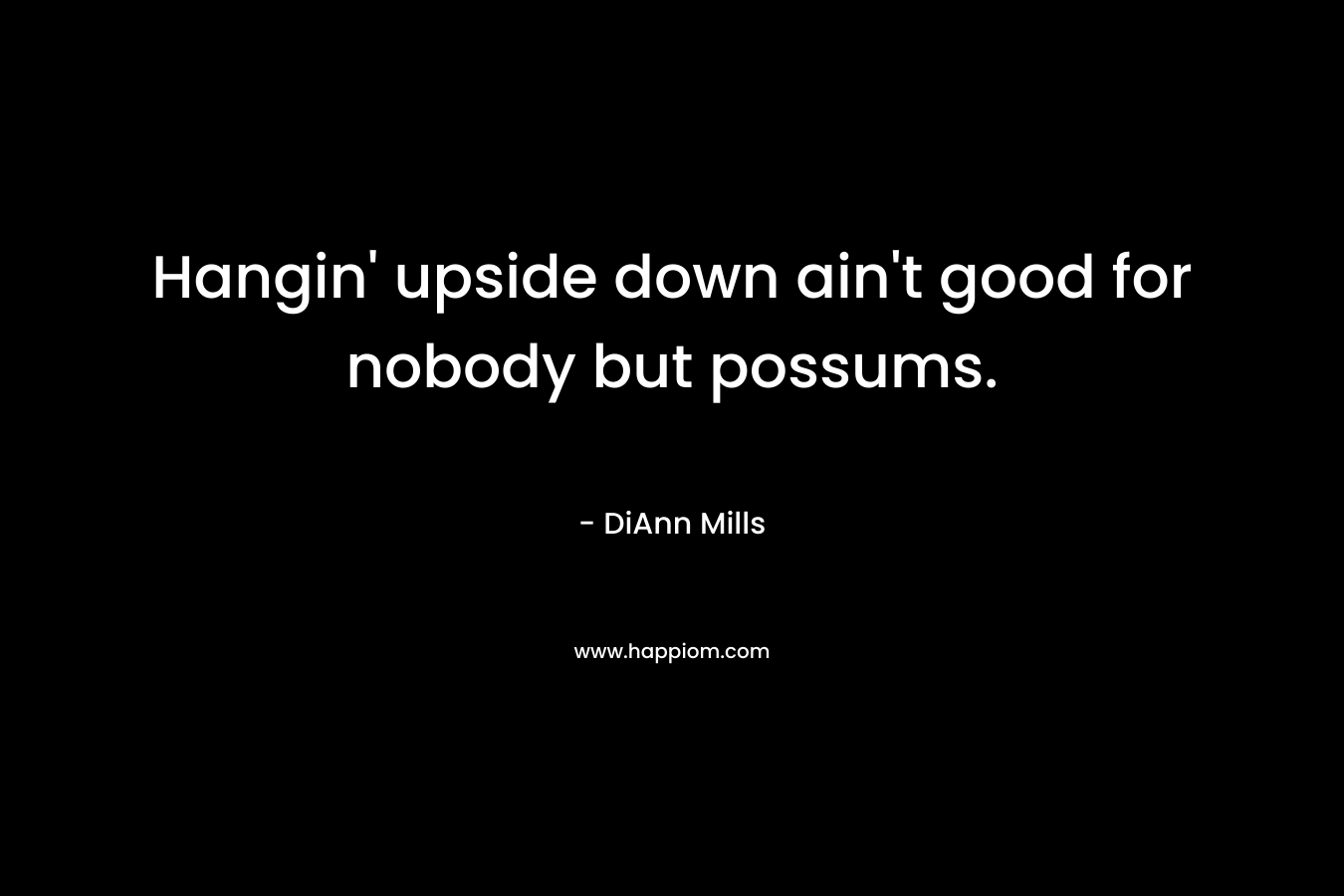 Hangin’ upside down ain’t good for nobody but possums. – DiAnn Mills