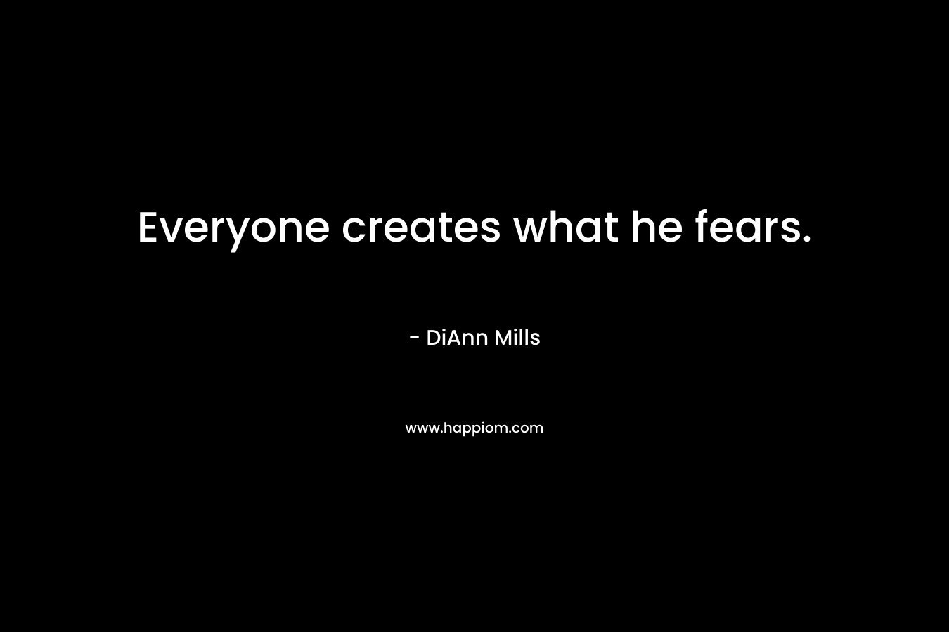 Everyone creates what he fears. – DiAnn Mills