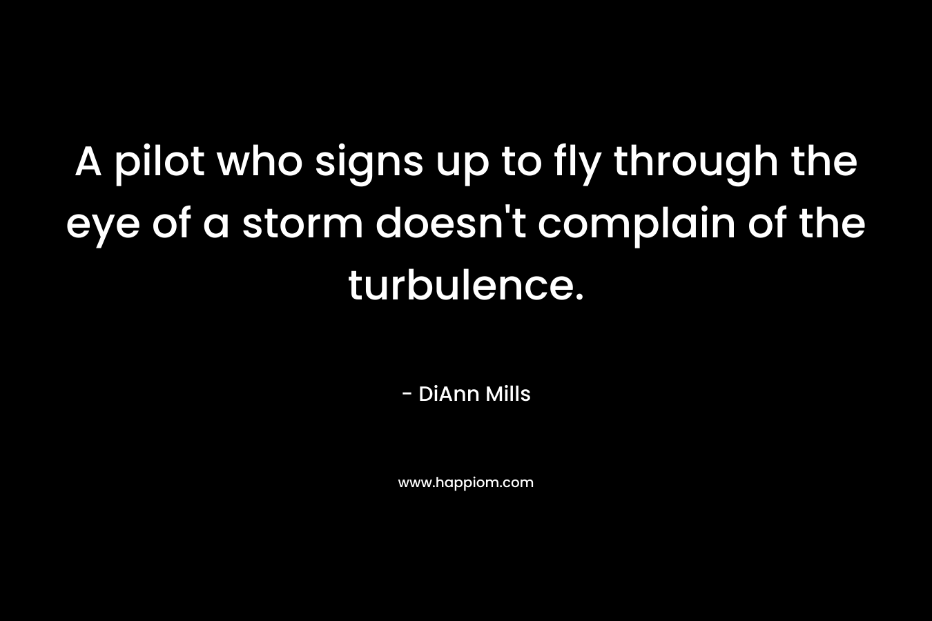 A pilot who signs up to fly through the eye of a storm doesn’t complain of the turbulence. – DiAnn Mills
