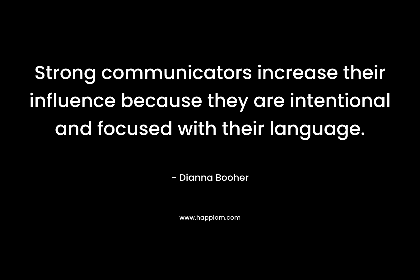 Strong communicators increase their influence because they are intentional and focused with their language. – Dianna Booher