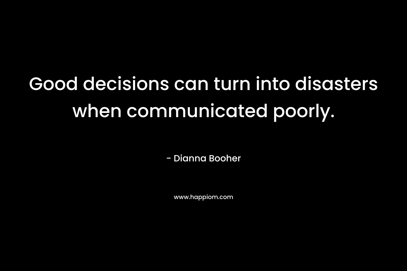 Good decisions can turn into disasters when communicated poorly. – Dianna Booher
