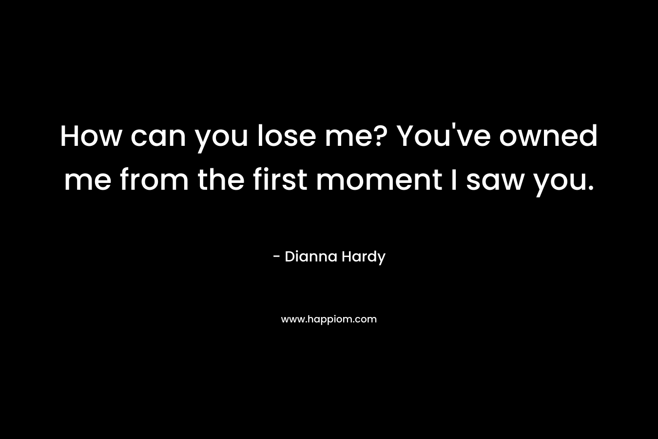 How can you lose me? You’ve owned me from the first moment I saw you. – Dianna Hardy
