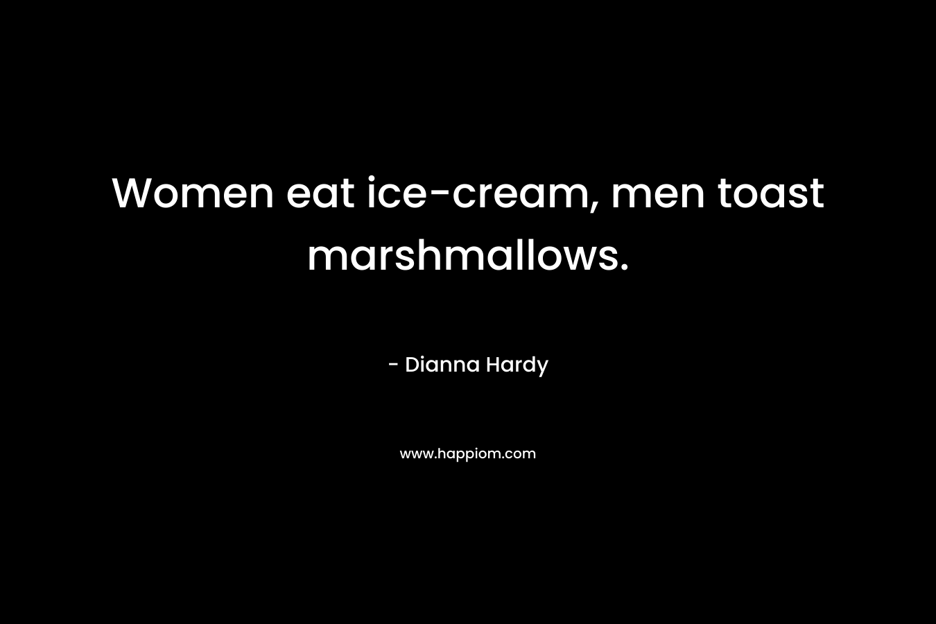 Women eat ice-cream, men toast marshmallows. – Dianna Hardy