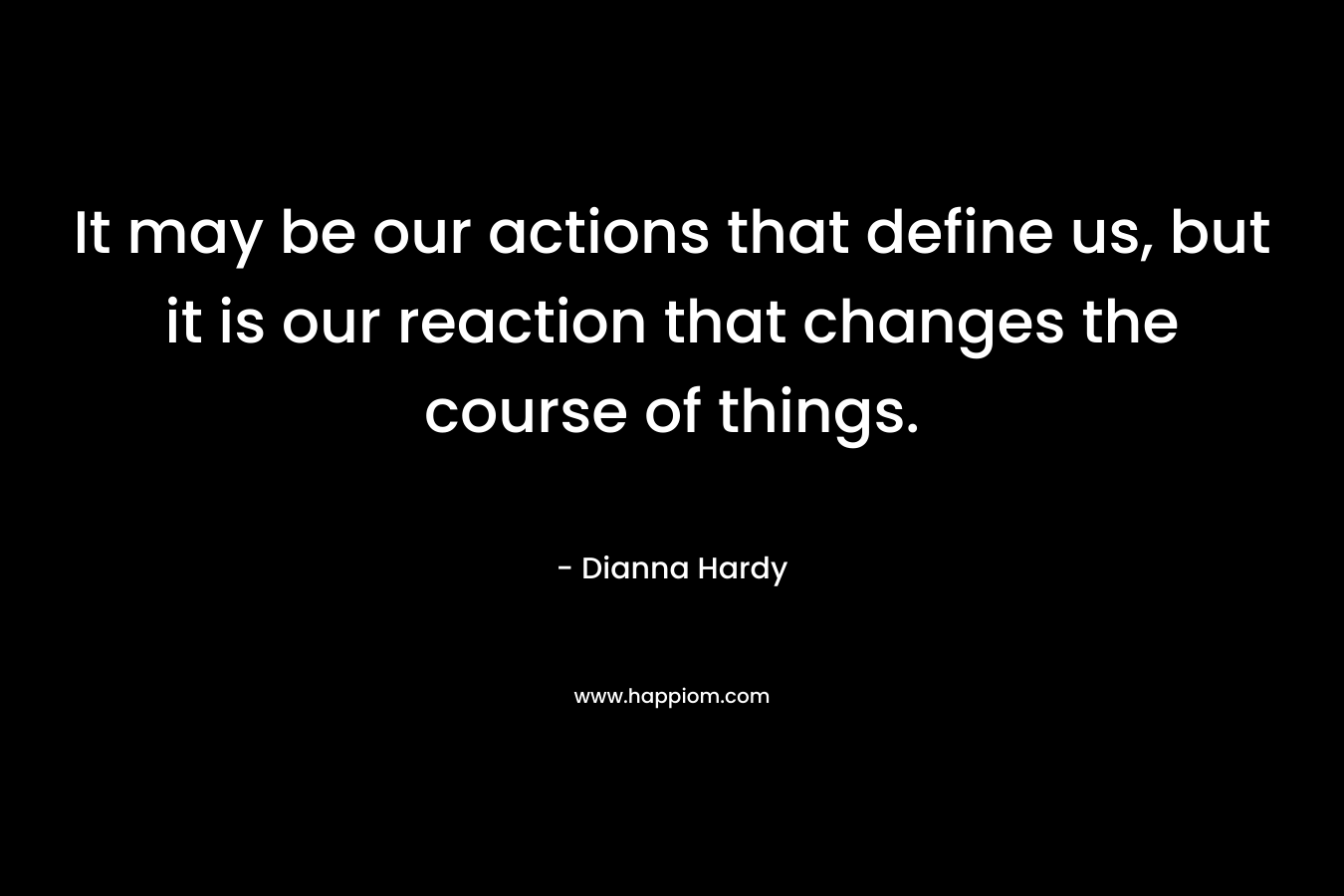 It may be our actions that define us, but it is our reaction that changes the course of things.