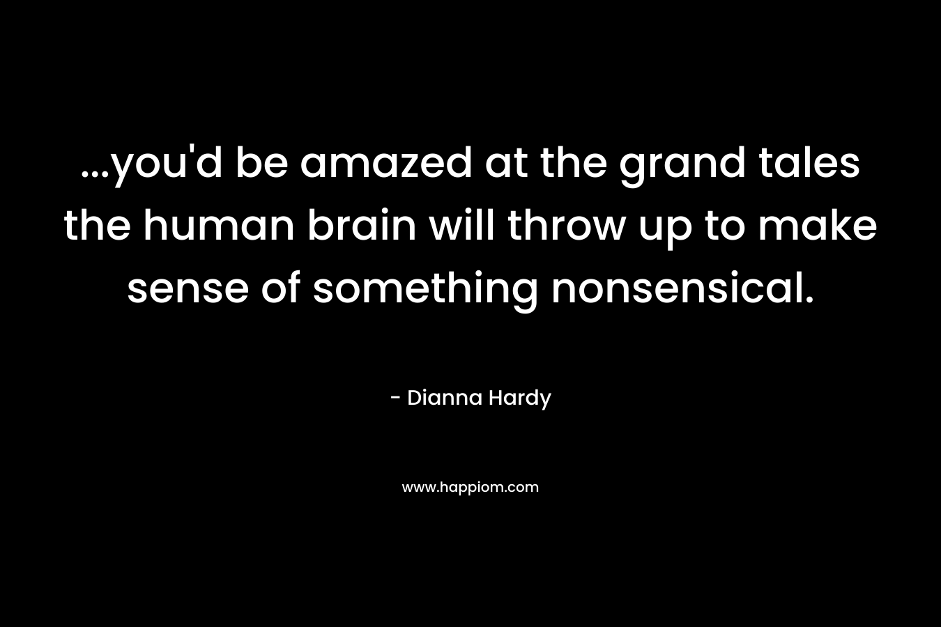 ...you'd be amazed at the grand tales the human brain will throw up to make sense of something nonsensical.