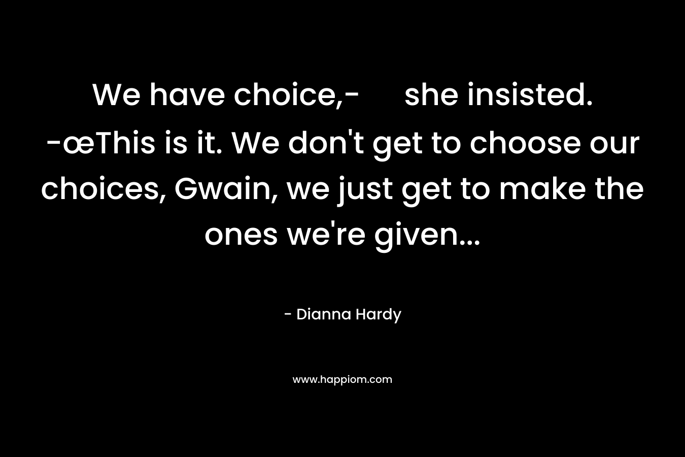 We have choice,- she insisted. -œThis is it. We don’t get to choose our choices, Gwain, we just get to make the ones we’re given… – Dianna Hardy