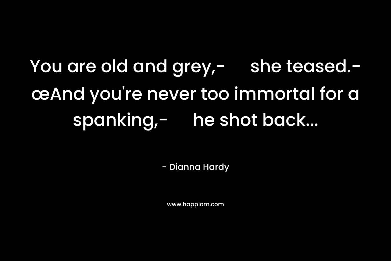 You are old and grey,- she teased.-œAnd you’re never too immortal for a spanking,- he shot back… – Dianna Hardy