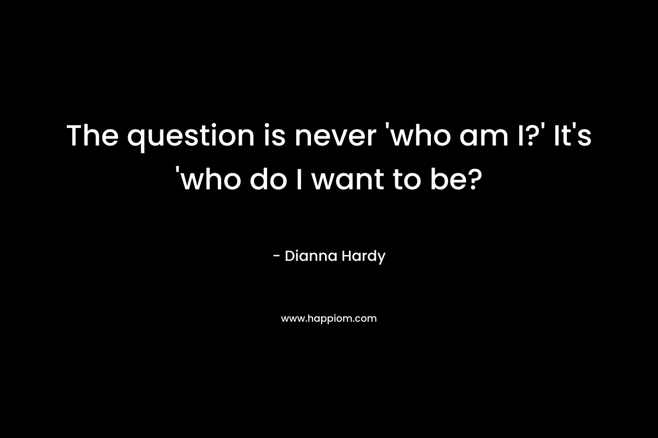 The question is never 'who am I?' It's 'who do I want to be?