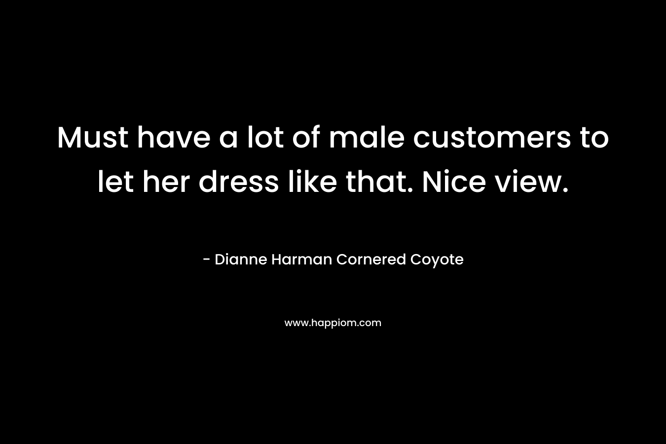 Must have a lot of male customers to let her dress like that. Nice view. – Dianne Harman Cornered Coyote