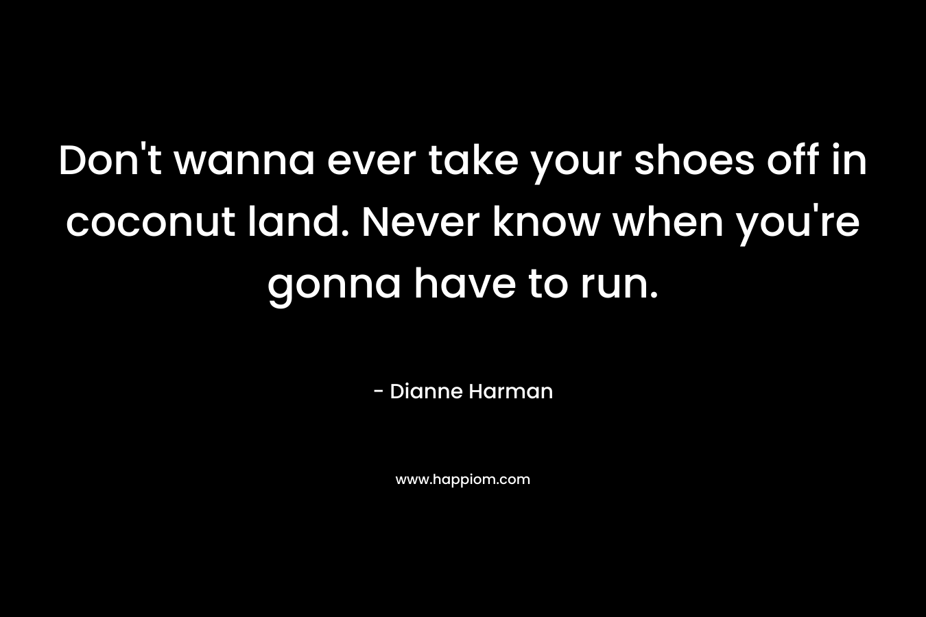 Don’t wanna ever take your shoes off in coconut land. Never know when you’re gonna have to run. – Dianne Harman