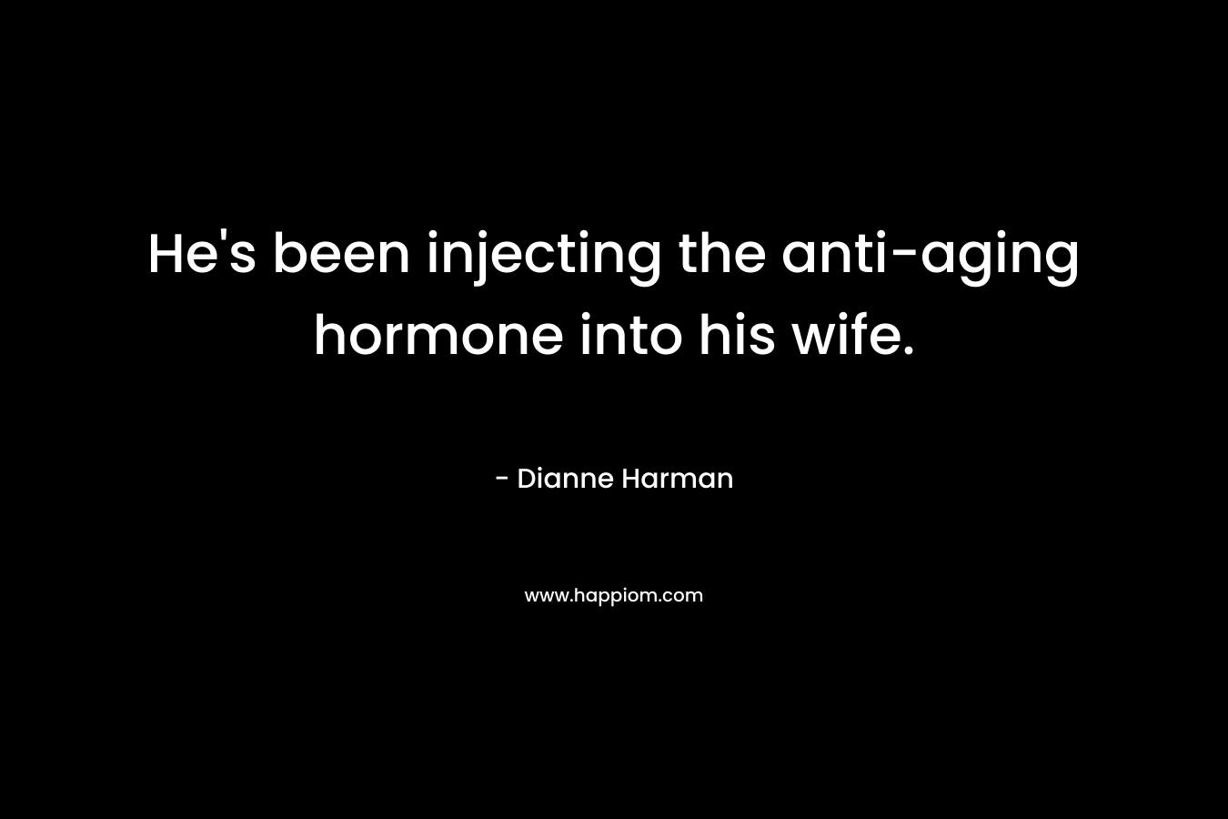 He’s been injecting the anti-aging hormone into his wife. – Dianne Harman