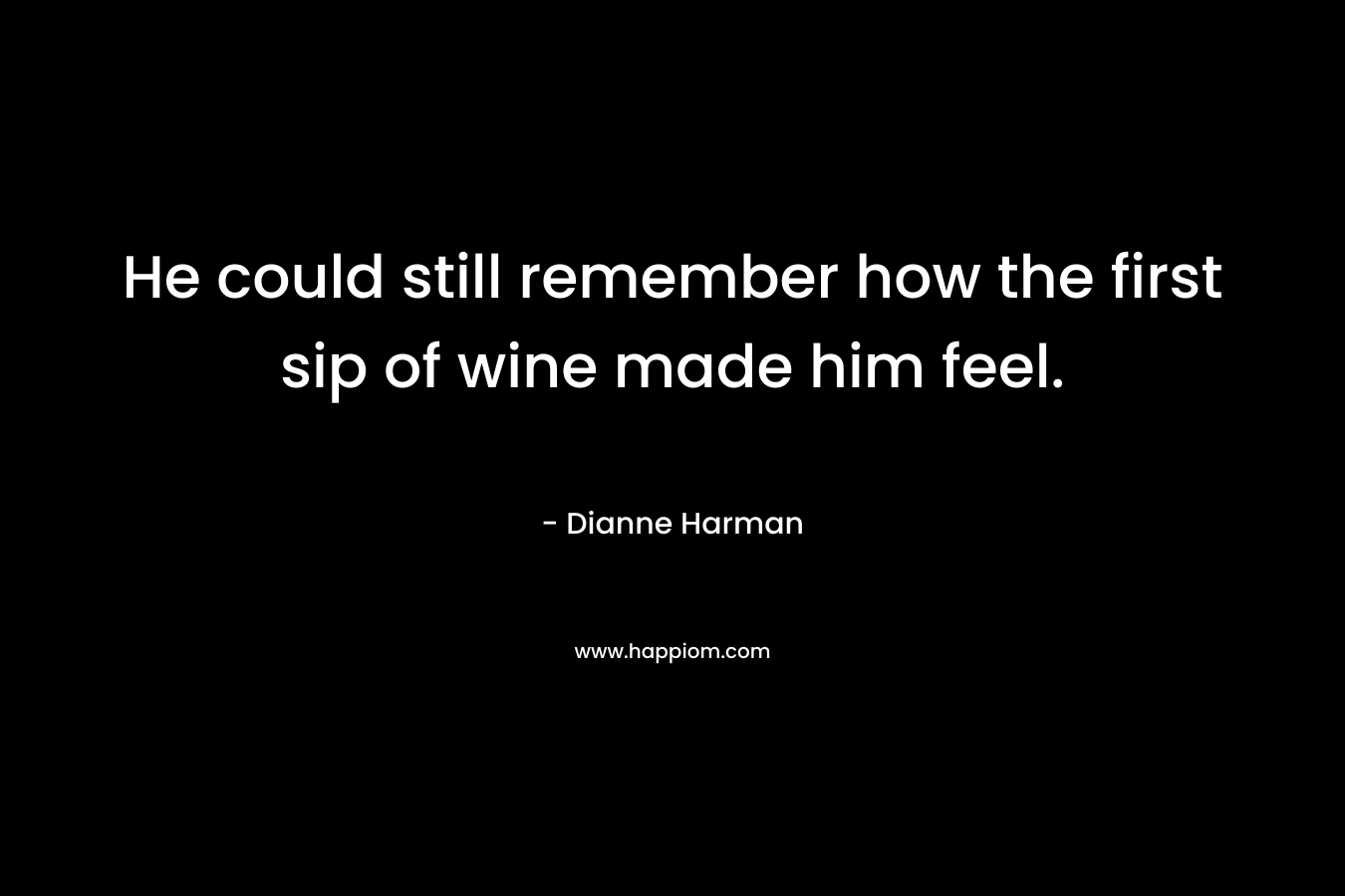 He could still remember how the first sip of wine made him feel. – Dianne Harman