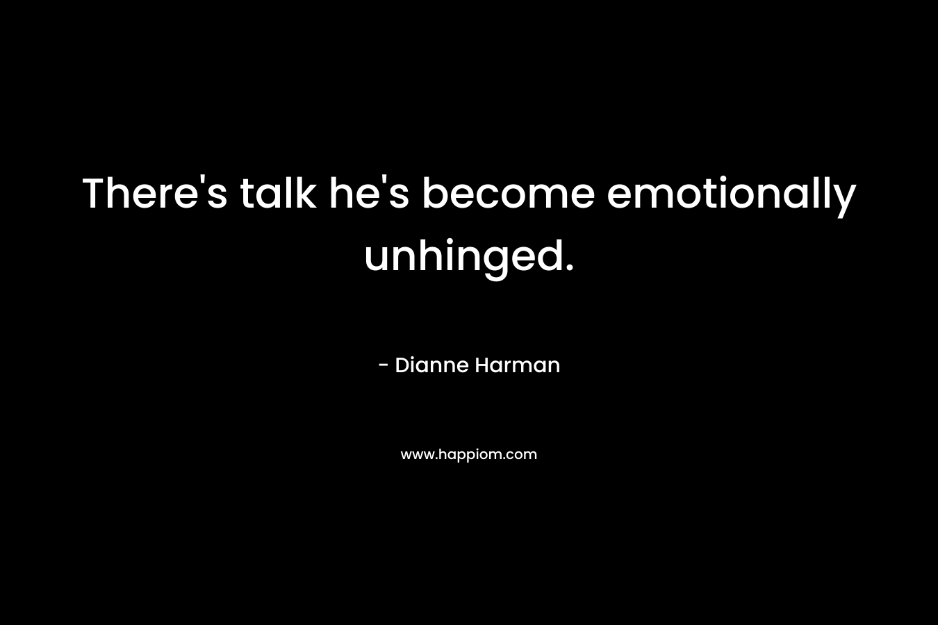 There’s talk he’s become emotionally unhinged. – Dianne Harman