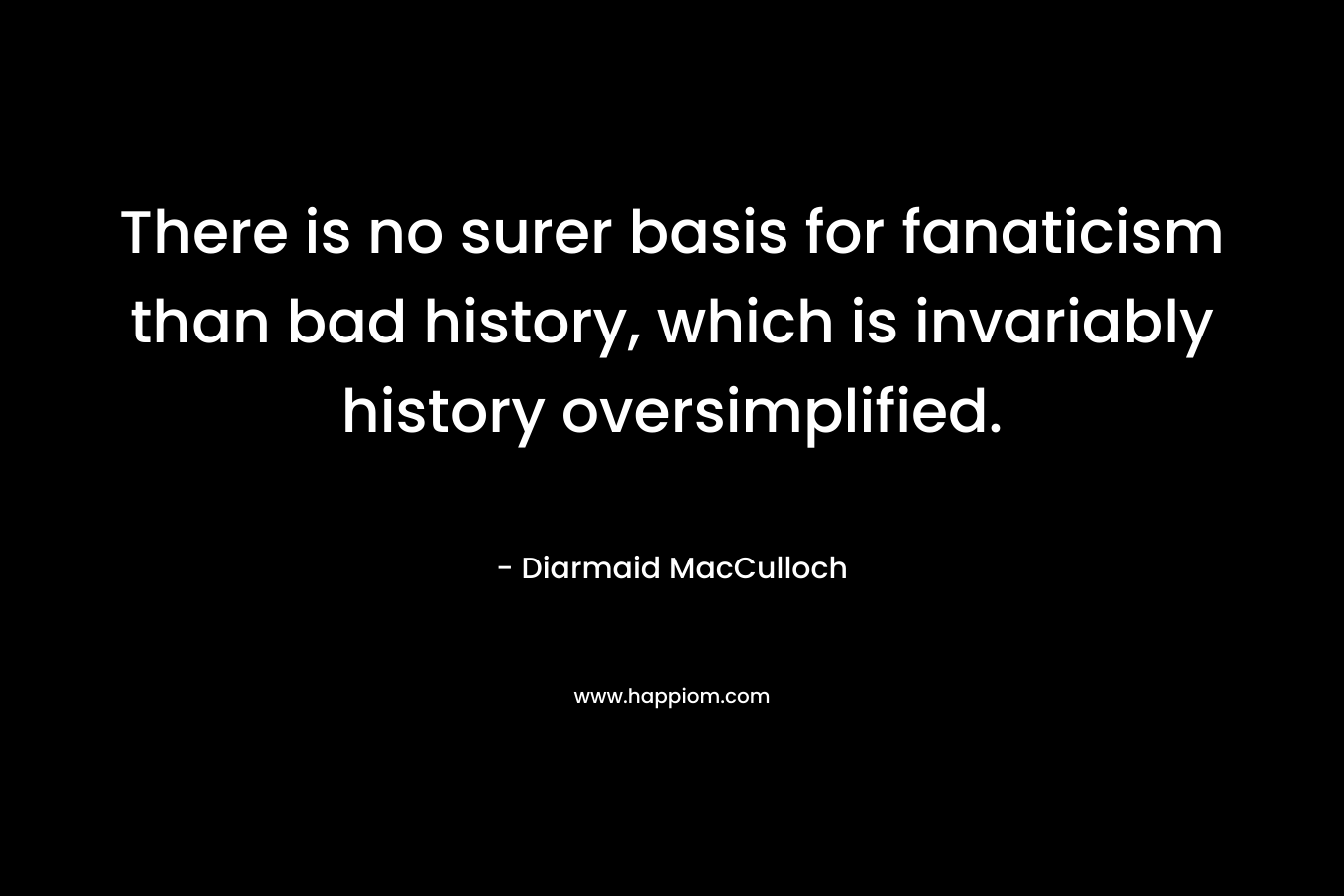 There is no surer basis for fanaticism than bad history, which is invariably history oversimplified. – Diarmaid MacCulloch