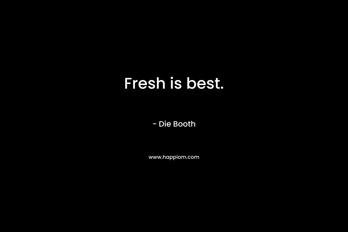 Fresh is best. – Die Booth