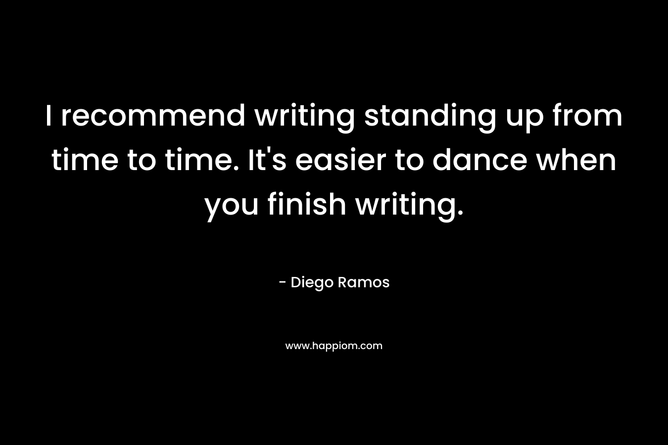 I recommend writing standing up from time to time. It’s easier to dance when you finish writing. – Diego Ramos