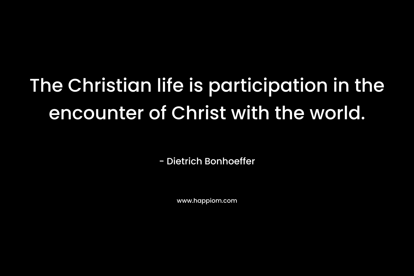 The Christian life is participation in the encounter of Christ with the world.