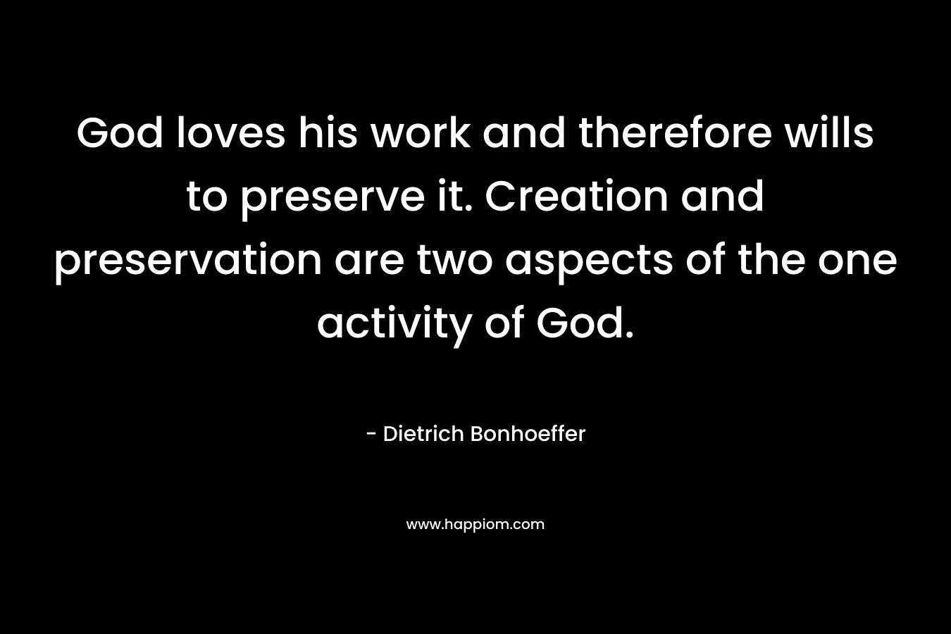 God loves his work and therefore wills to preserve it. Creation and preservation are two aspects of the one activity of God. – Dietrich Bonhoeffer