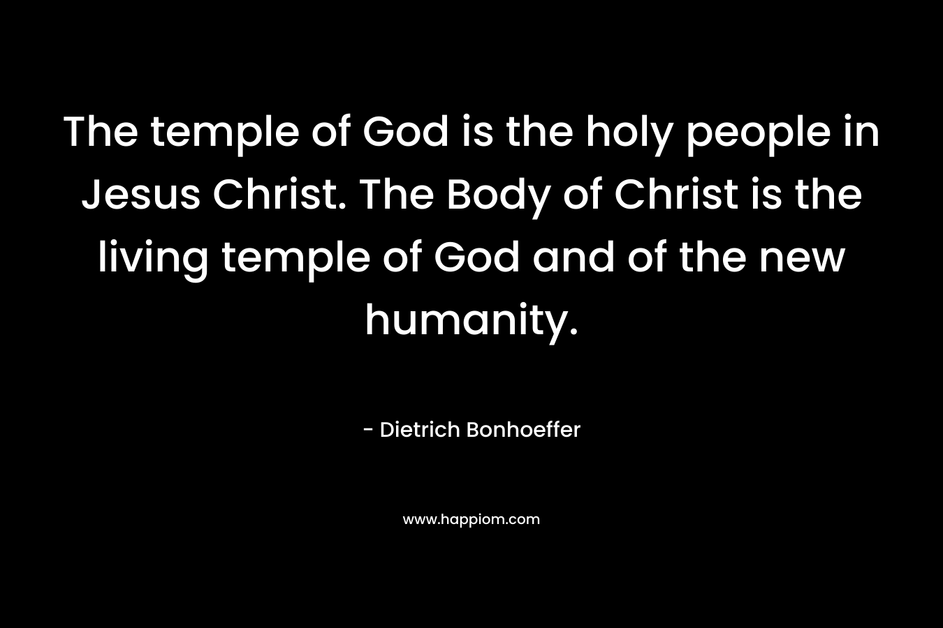 The temple of God is the holy people in Jesus Christ. The Body of Christ is the living temple of God and of the new humanity.