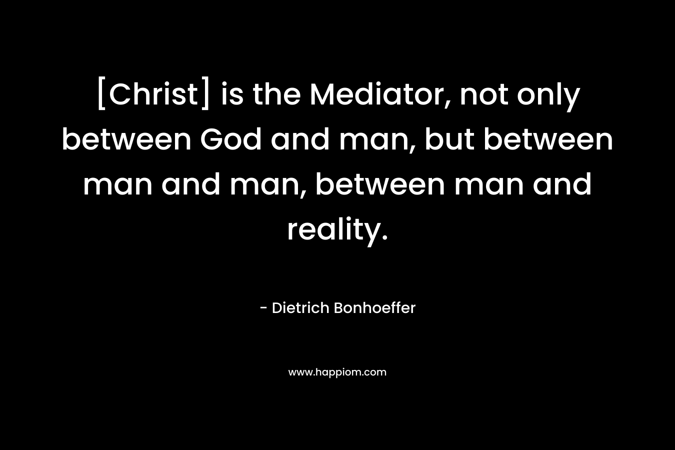 [Christ] is the Mediator, not only between God and man, but between man and man, between man and reality. – Dietrich Bonhoeffer