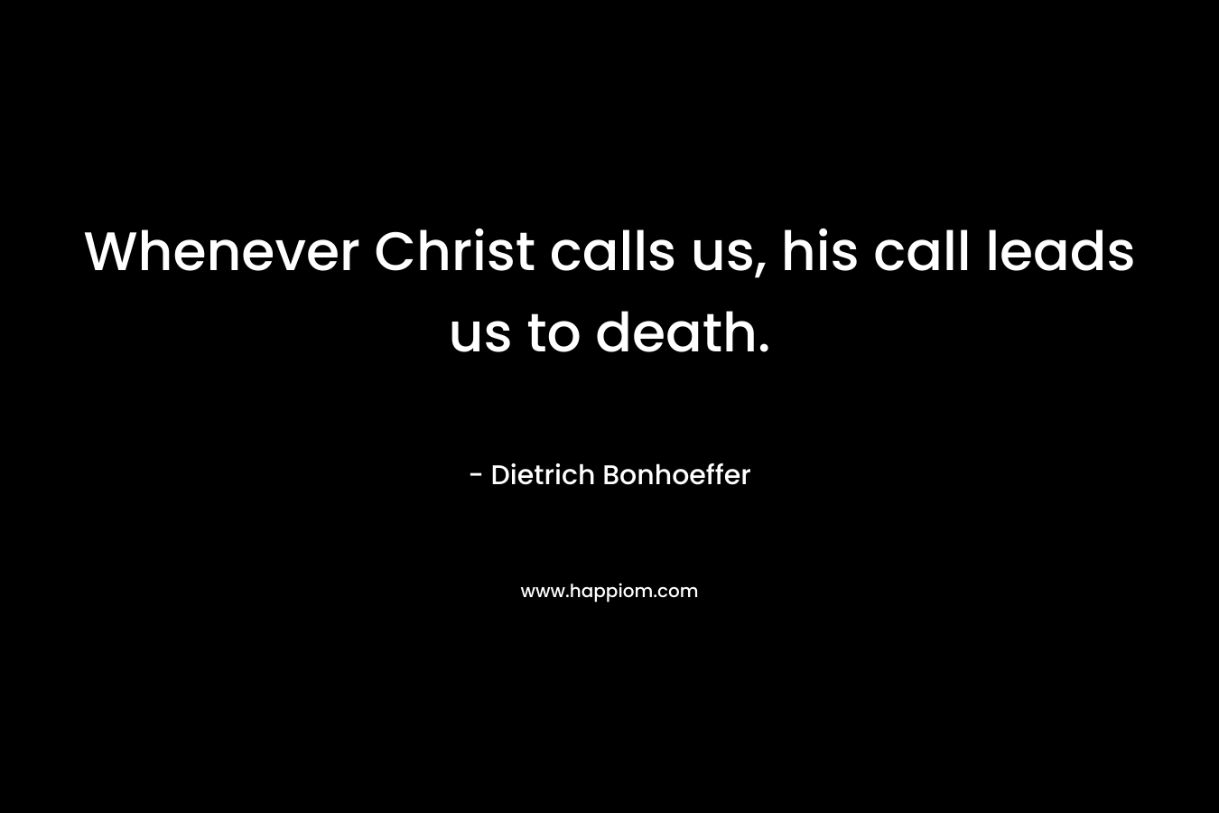 Whenever Christ calls us, his call leads us to death.