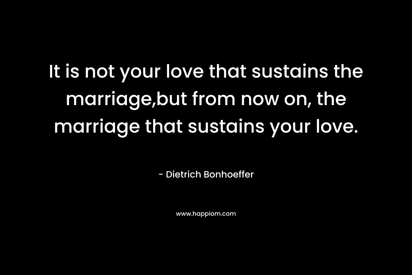 It is not your love that sustains the marriage,but from now on, the marriage that sustains your love.