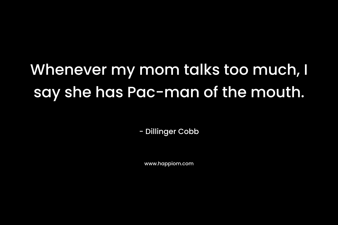 Whenever my mom talks too much, I say she has Pac-man of the mouth. – Dillinger Cobb