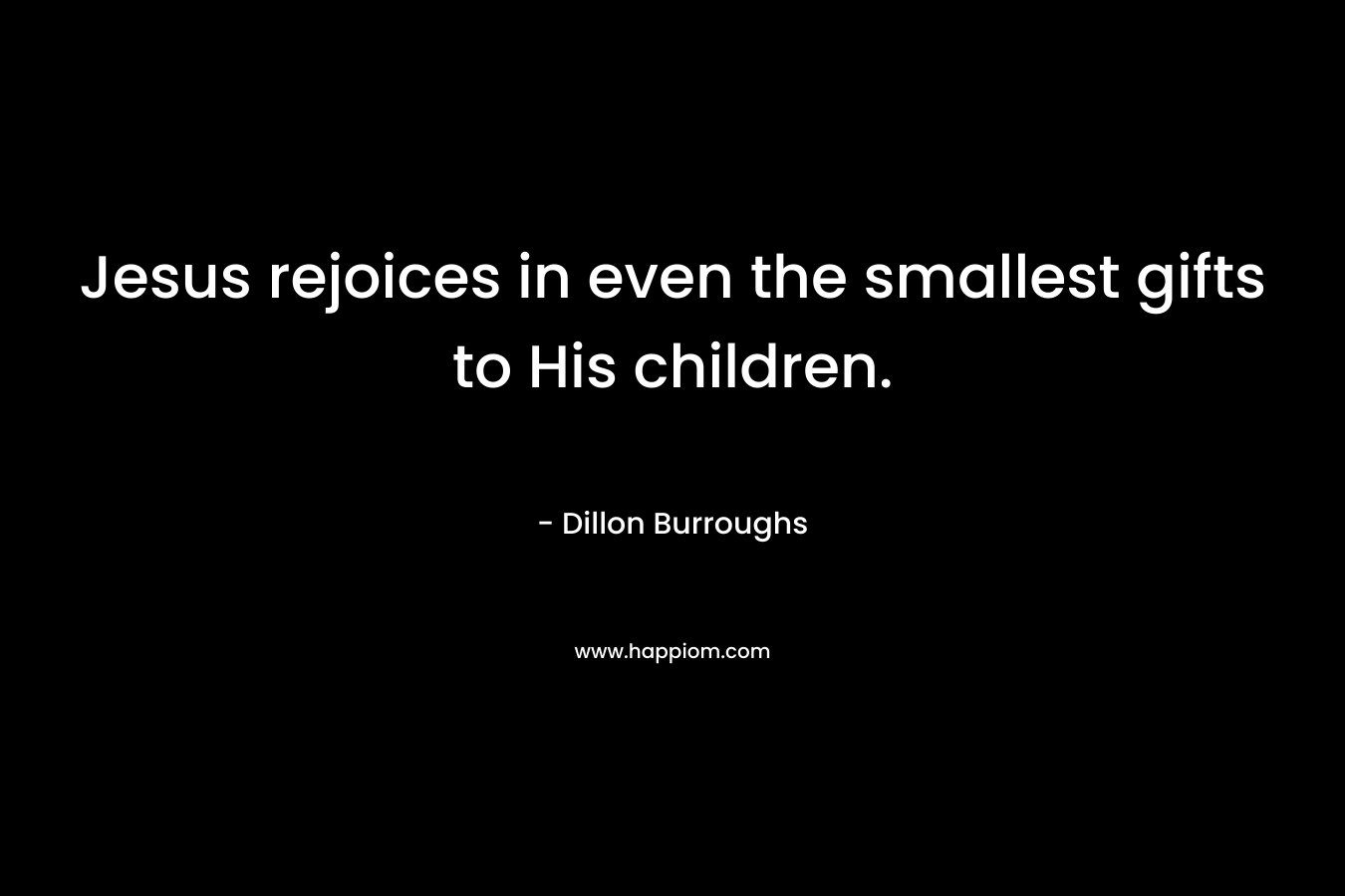 Jesus rejoices in even the smallest gifts to His children. – Dillon Burroughs