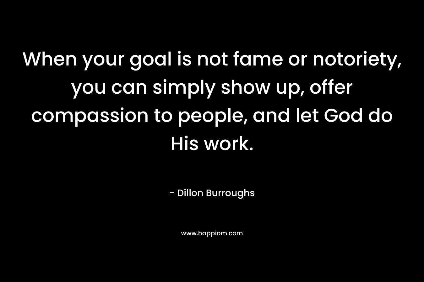 When your goal is not fame or notoriety, you can simply show up, offer compassion to people, and let God do His work.