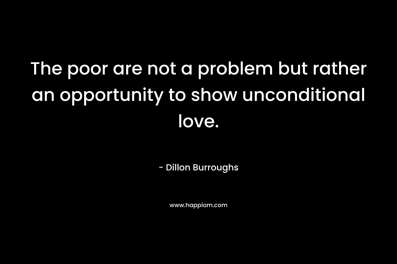 The poor are not a problem but rather an opportunity to show unconditional love.