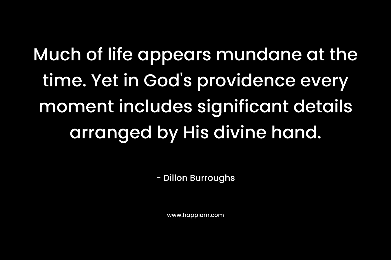 Much of life appears mundane at the time. Yet in God’s providence every moment includes significant details arranged by His divine hand. – Dillon Burroughs