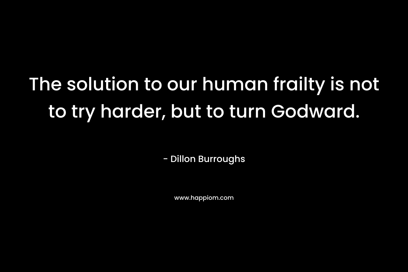 The solution to our human frailty is not to try harder, but to turn Godward. – Dillon Burroughs