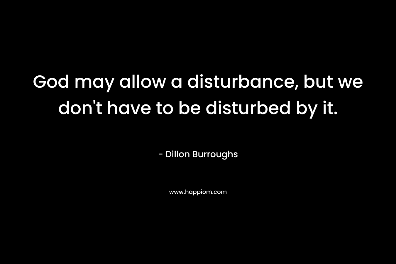 God may allow a disturbance, but we don’t have to be disturbed by it. – Dillon Burroughs