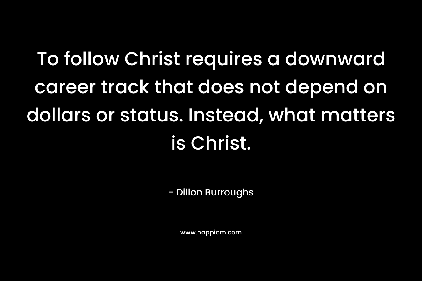 To follow Christ requires a downward career track that does not depend on dollars or status. Instead, what matters is Christ. – Dillon Burroughs