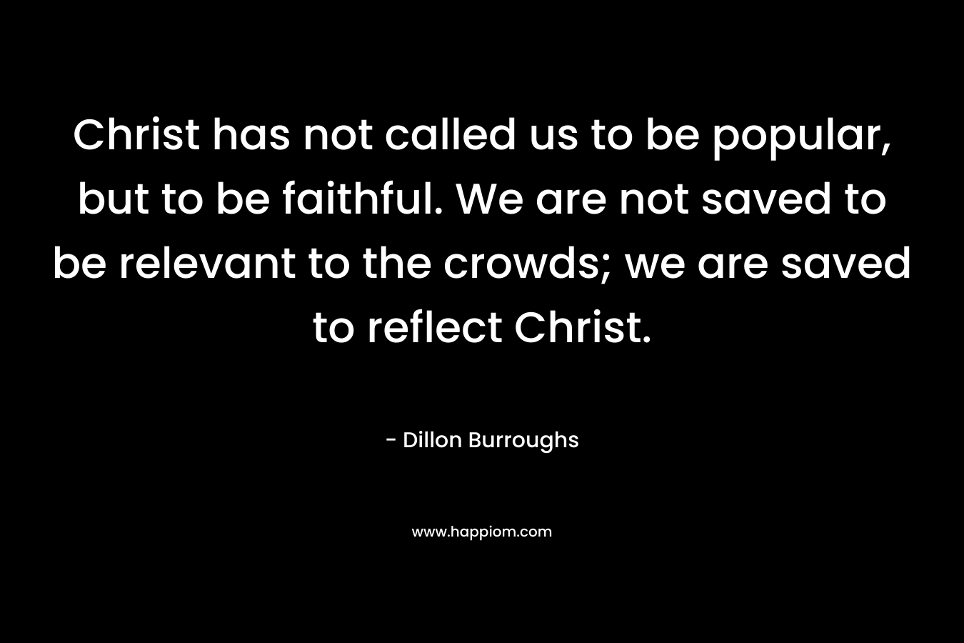 Christ has not called us to be popular, but to be faithful. We are not saved to be relevant to the crowds; we are saved to reflect Christ. – Dillon Burroughs