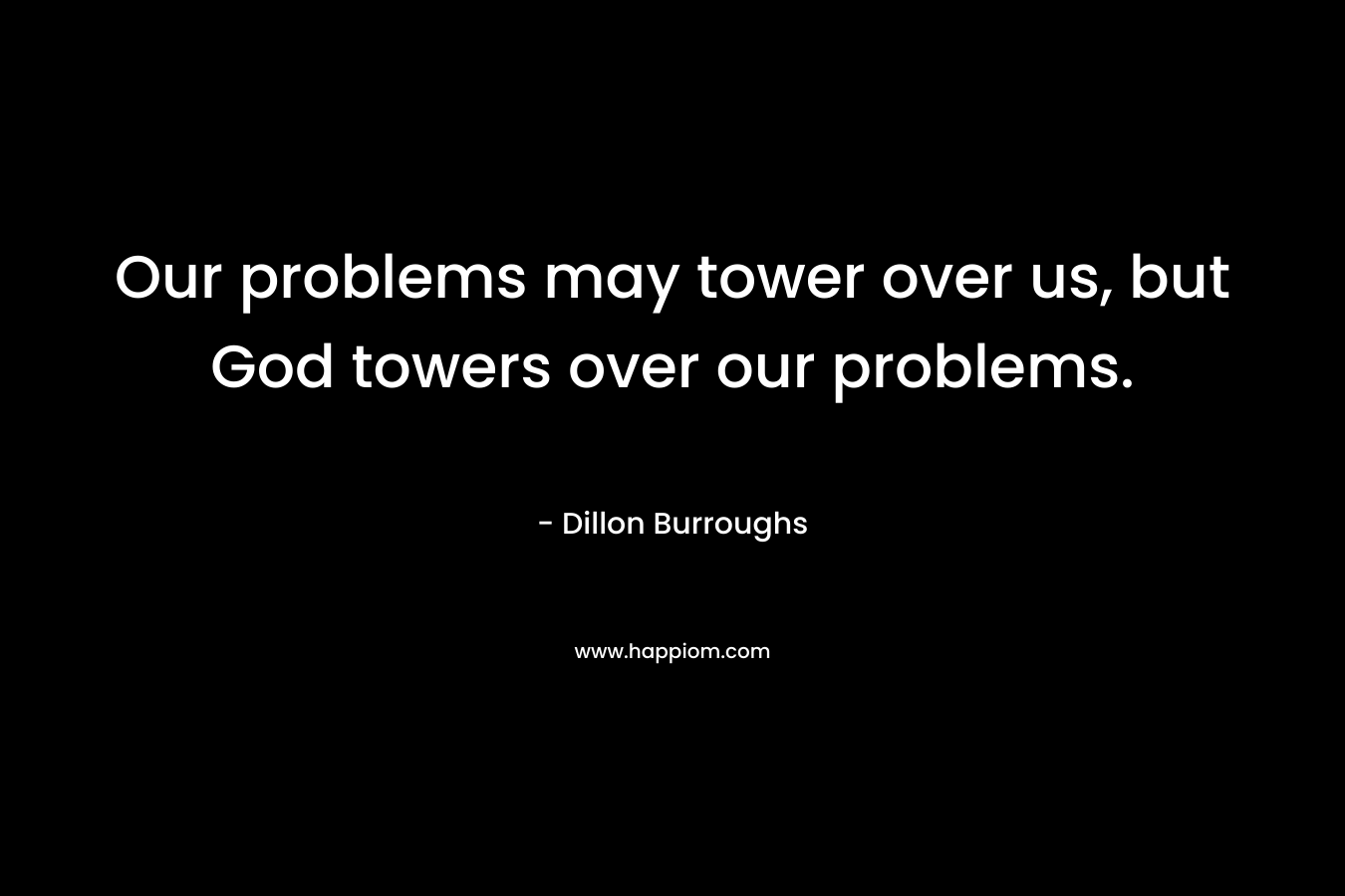 Our problems may tower over us, but God towers over our problems. – Dillon Burroughs