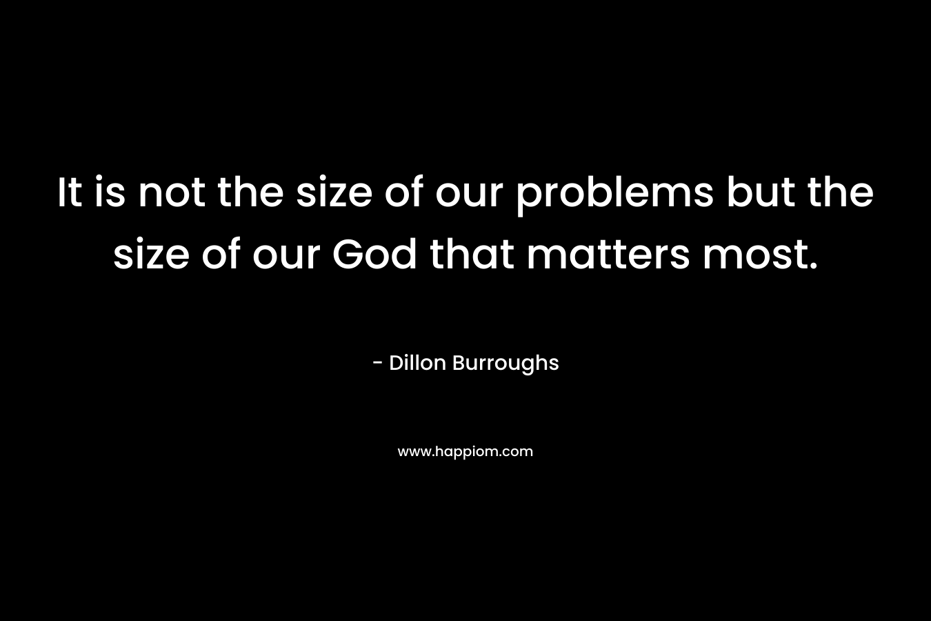 It is not the size of our problems but the size of our God that matters most. – Dillon Burroughs