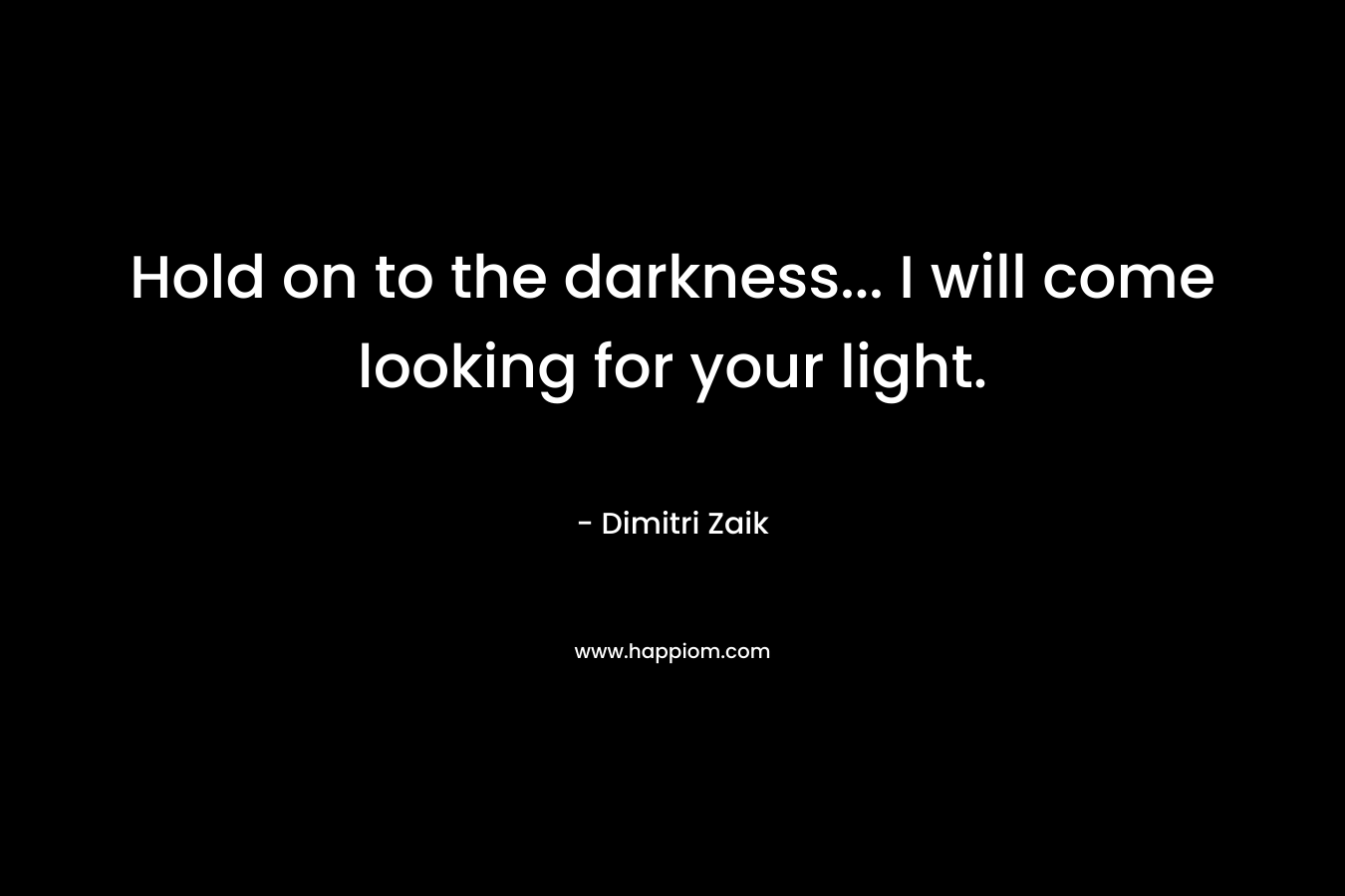 Hold on to the darkness... I will come looking for your light.