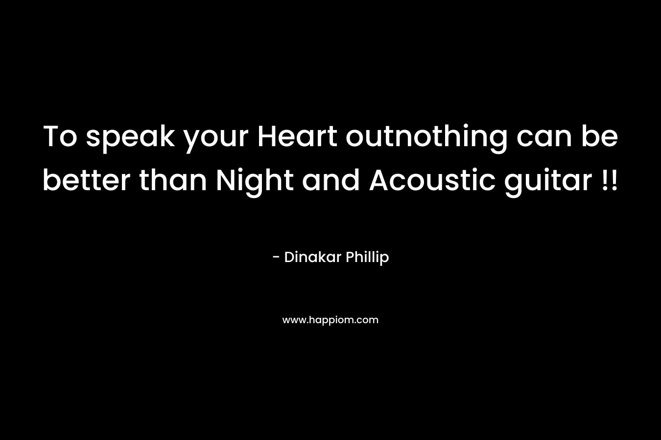 To speak your Heart outnothing can be better than Night and Acoustic guitar !! – Dinakar Phillip