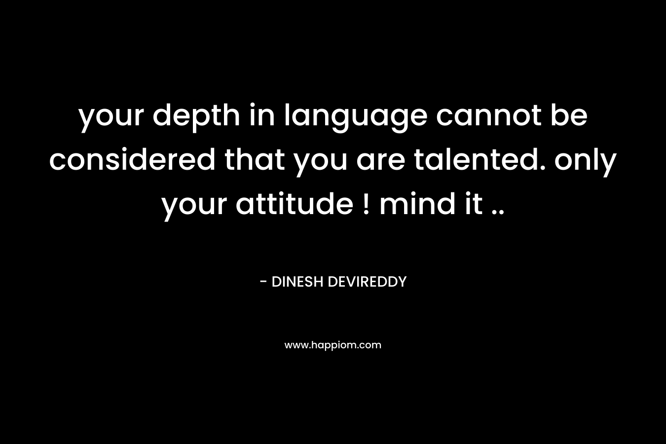 your depth in language cannot be considered that you are talented. only your attitude ! mind it ..