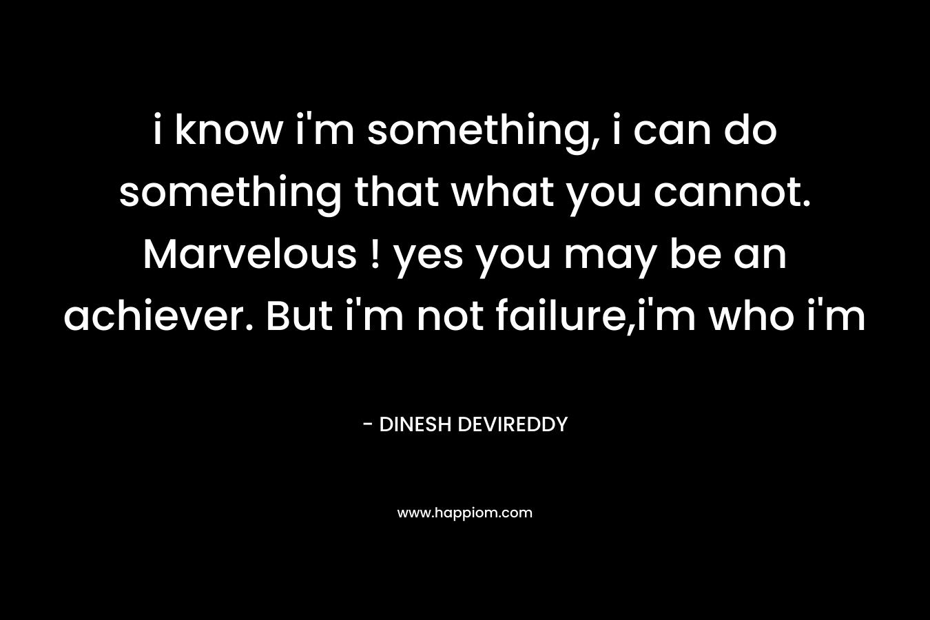 i know i’m something, i can do something that what you cannot. Marvelous ! yes you may be an achiever. But i’m not failure,i’m who i’m – DINESH DEVIREDDY